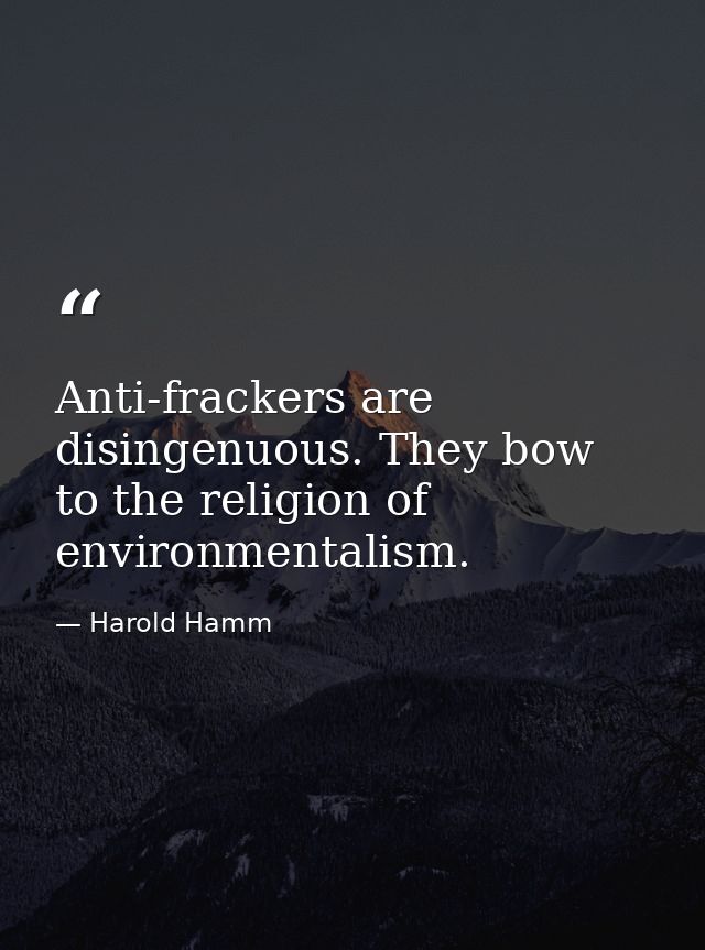 Anti-frackers are disingenuous. They bow to the religion of environmentalism. — Harold Hamm