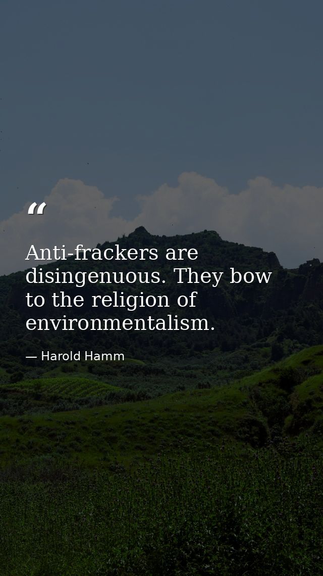 Anti-frackers are disingenuous. They bow to the religion of environmentalism. — Harold Hamm