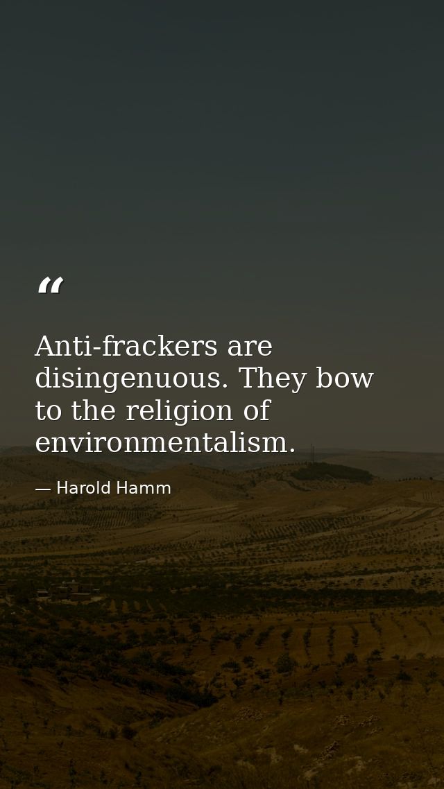 Anti-frackers are disingenuous. They bow to the religion of environmentalism. — Harold Hamm
