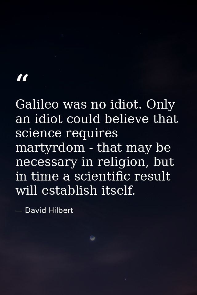 Galileo was no idiot. Only an idiot could believe that science requires martyrdom - that may be necessary in religion, b — David Hilbert