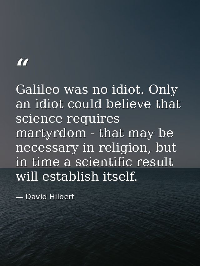 Galileo was no idiot. Only an idiot could believe that science requires martyrdom - that may be necessary in religion, b — David Hilbert