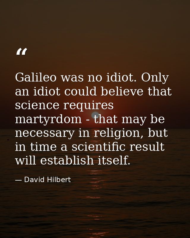 Galileo was no idiot. Only an idiot could believe that science requires martyrdom - that may be necessary in religion, b — David Hilbert