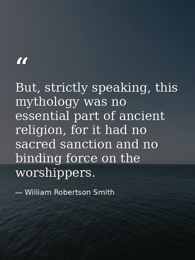 But, strictly speaking, this mythology was no essential part of ancient religion, for it had no sacred sanction and no b — William Robertson Smith