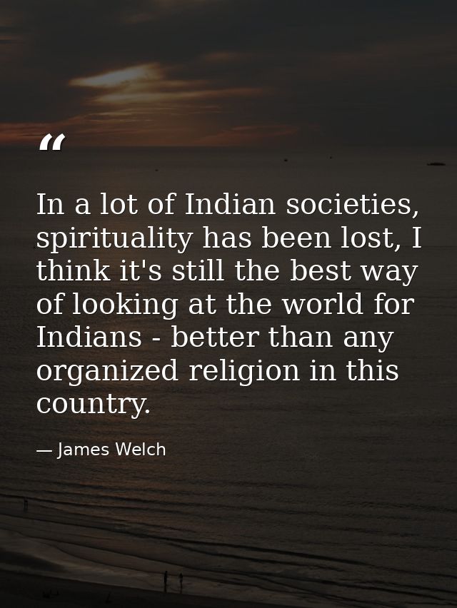 In a lot of Indian societies, spirituality has been lost, I think it's still the best way of looking at the world for In — James Welch