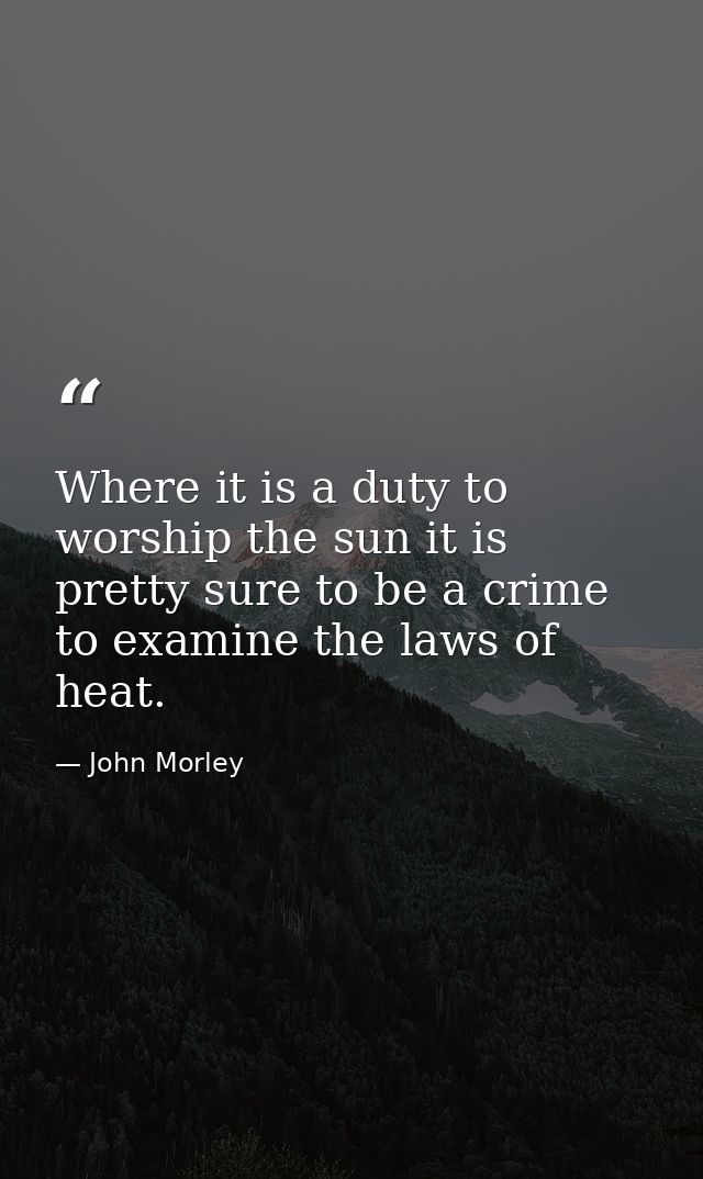 Where it is a duty to worship the sun it is pretty sure to be a crime to examine the laws of heat. — John Morley
