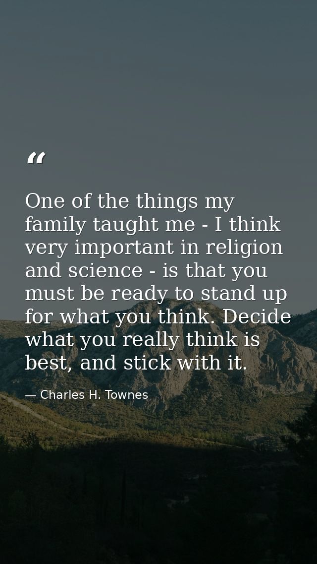 One of the things my family taught me - I think very important in religion and science - is that you must be ready to st — Charles H. Townes