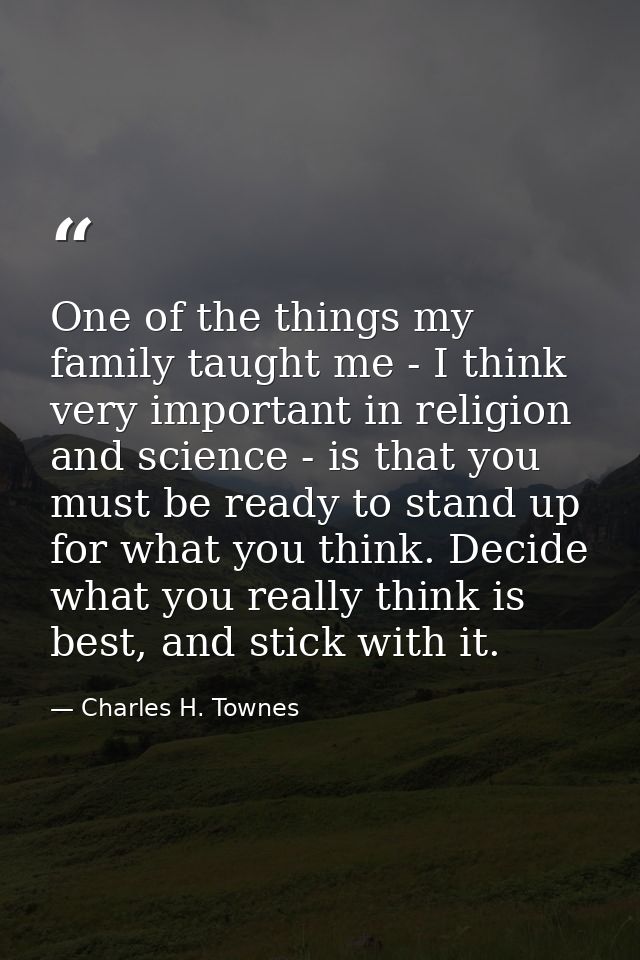 One of the things my family taught me - I think very important in religion and science - is that you must be ready to st — Charles H. Townes