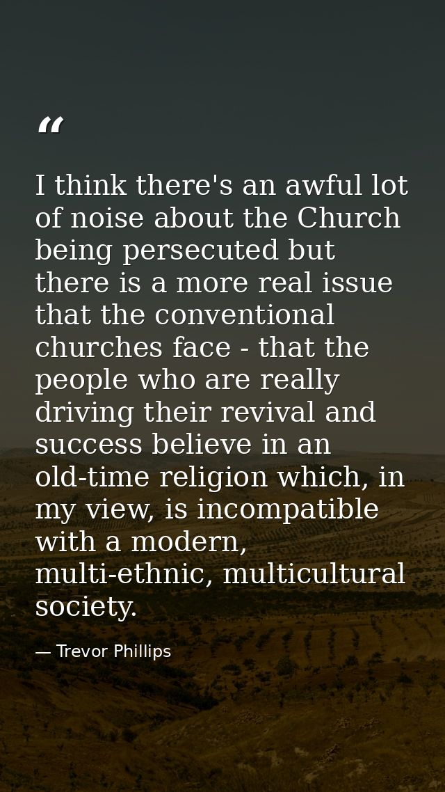 I think there's an awful lot of noise about the Church being persecuted but there is a more real issue that the conventi — Trevor Phillips