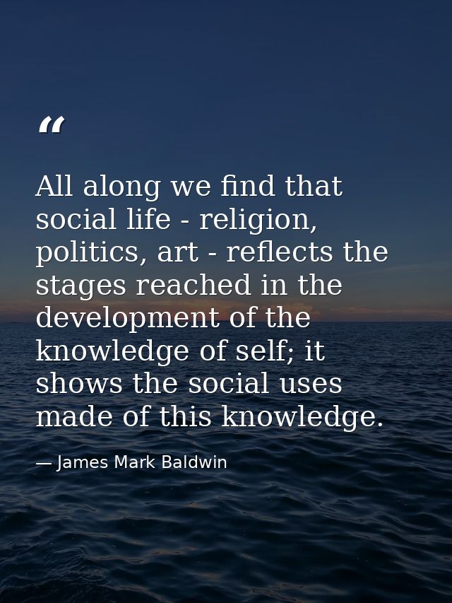 All along we find that social life - religion, politics, art - reflects the stages reached in the development of the kno — James Mark Baldwin
