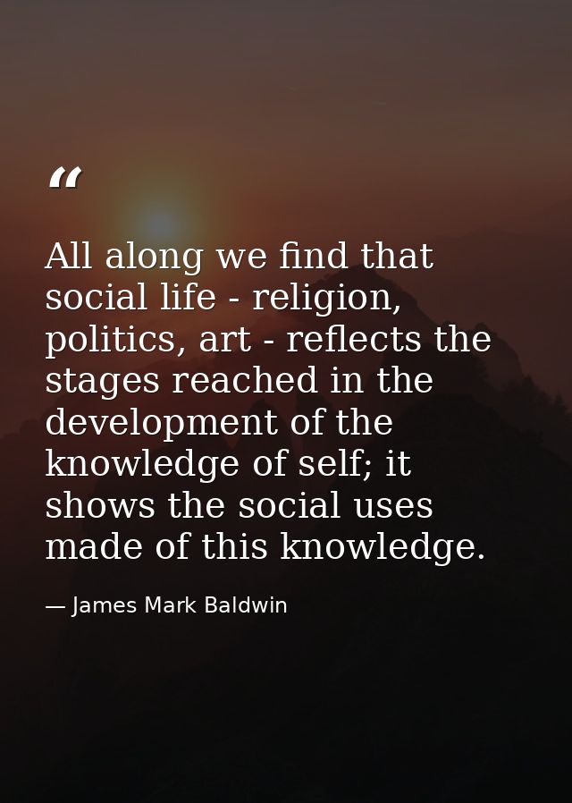 All along we find that social life - religion, politics, art - reflects the stages reached in the development of the kno — James Mark Baldwin