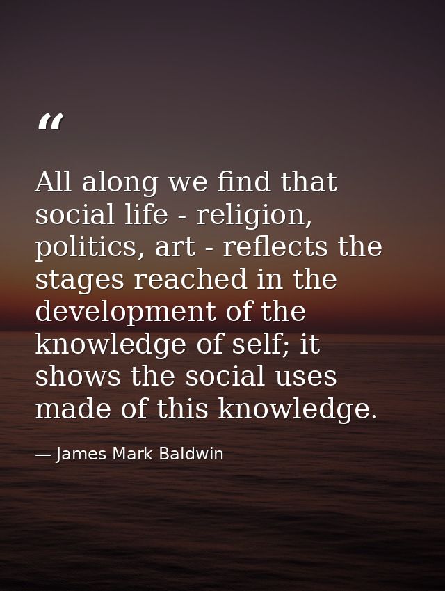 All along we find that social life - religion, politics, art - reflects the stages reached in the development of the kno — James Mark Baldwin