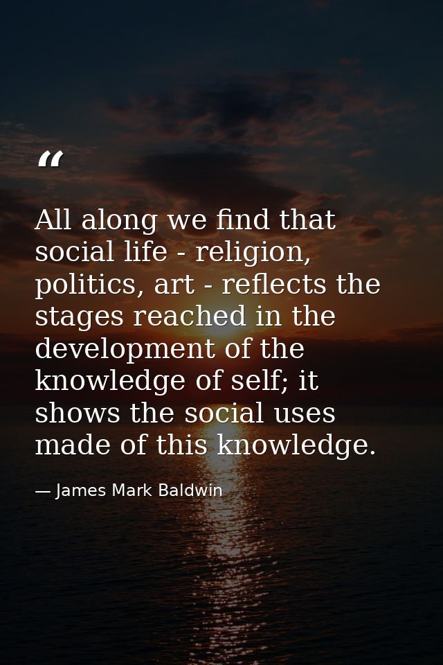 All along we find that social life - religion, politics, art - reflects the stages reached in the development of the kno — James Mark Baldwin
