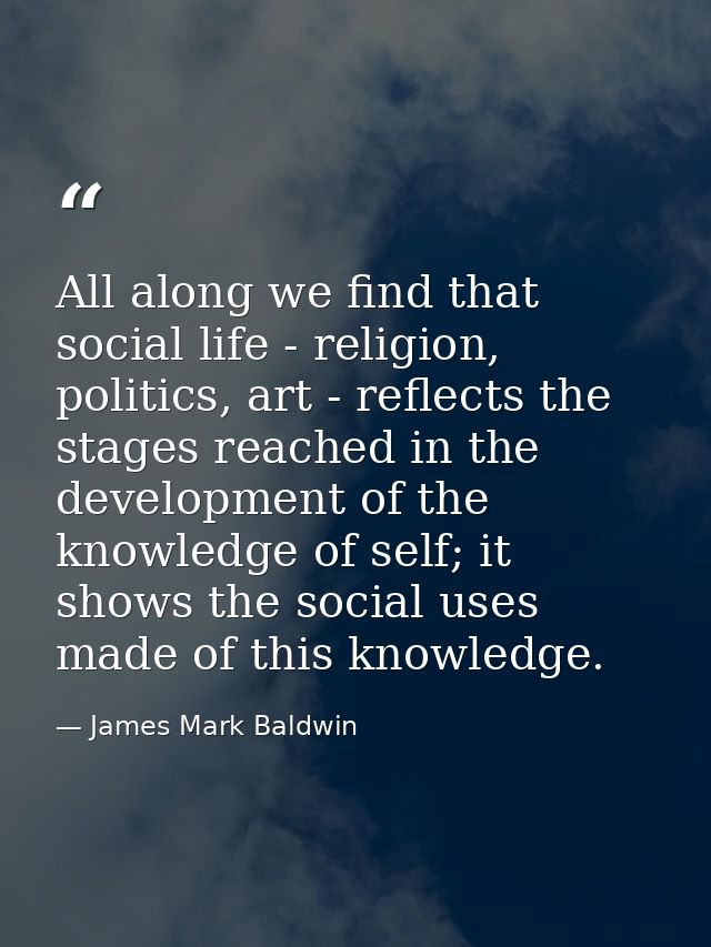 All along we find that social life - religion, politics, art - reflects the stages reached in the development of the kno — James Mark Baldwin