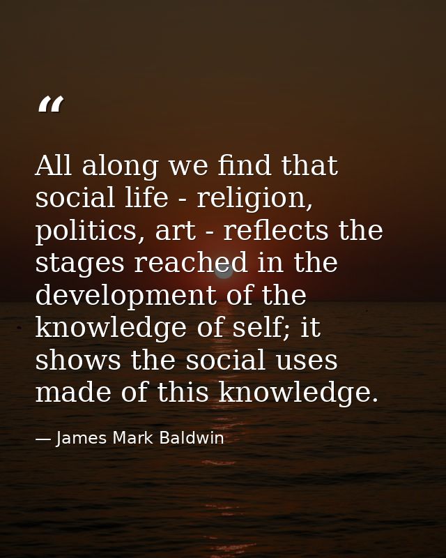 All along we find that social life - religion, politics, art - reflects the stages reached in the development of the kno — James Mark Baldwin