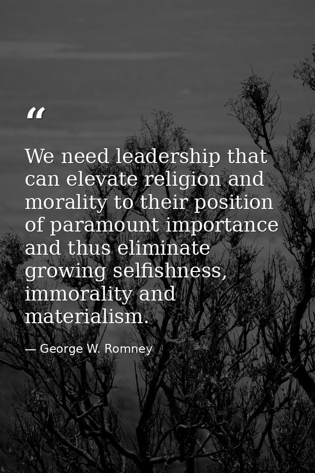 We need leadership that can elevate religion and morality to their position of paramount importance and thus eliminate g — George W. Romney