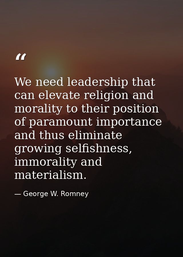 We need leadership that can elevate religion and morality to their position of paramount importance and thus eliminate g — George W. Romney