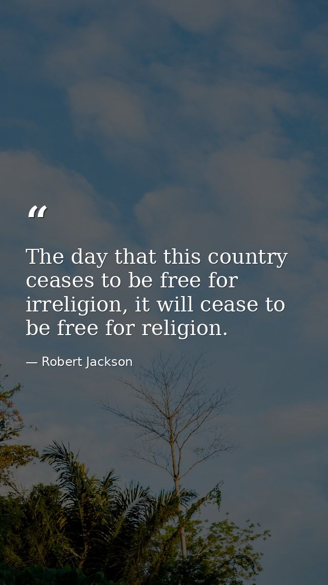 The day that this country ceases to be free for irreligion, it will cease to be free for religion. — Robert Jackson