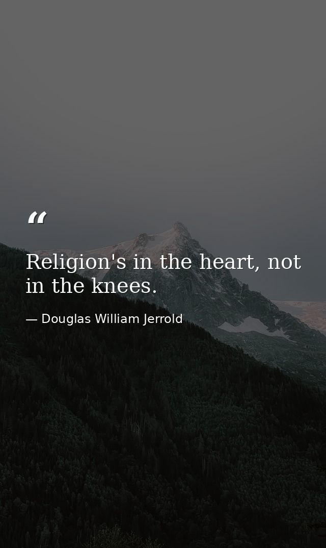 Religion's in the heart, not in the knees. — Douglas William Jerrold