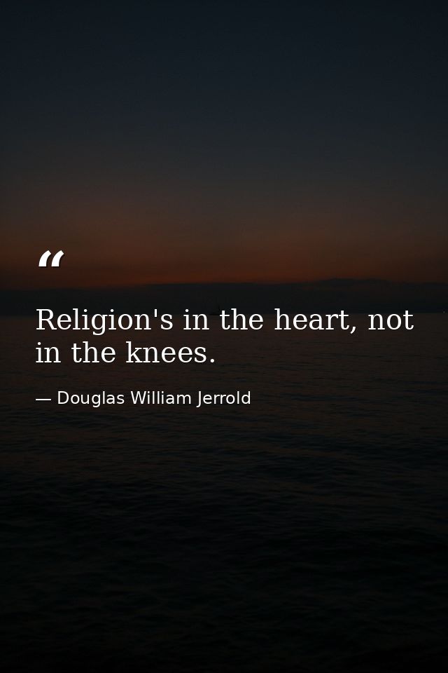 Religion's in the heart, not in the knees. — Douglas William Jerrold