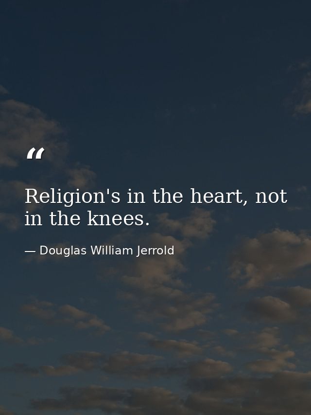 Religion's in the heart, not in the knees. — Douglas William Jerrold