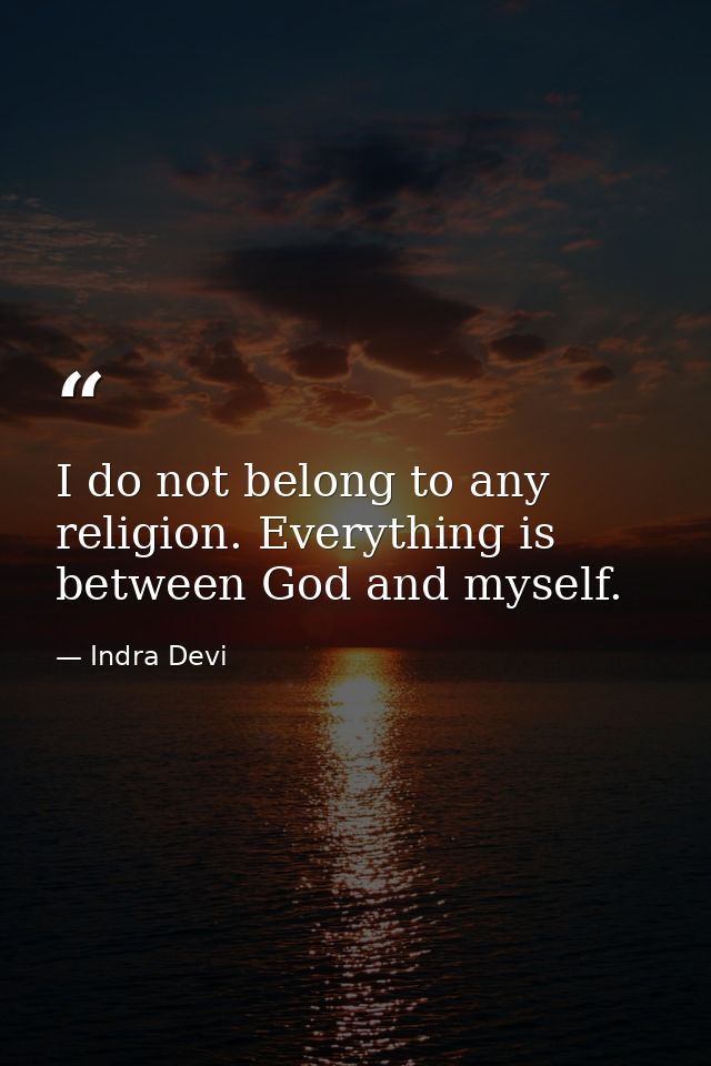 I do not belong to any religion. Everything is between God and myself. — Indra Devi
