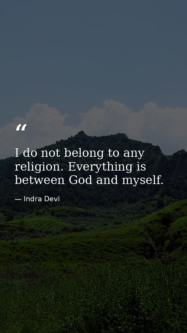 I do not belong to any religion. Everything is between God and myself. — Indra Devi
