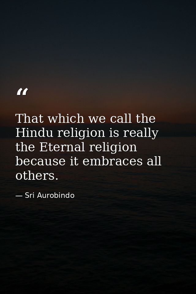 That which we call the Hindu religion is really the Eternal religion because it embraces all others. — Sri Aurobindo