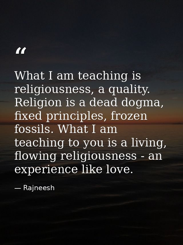 What I am teaching is religiousness, a quality. Religion is a dead dogma, fixed principles, frozen fossils. What I am te — Rajneesh
