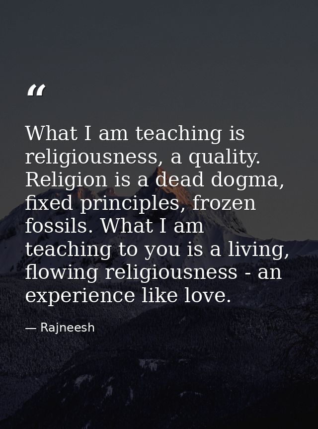 What I am teaching is religiousness, a quality. Religion is a dead dogma, fixed principles, frozen fossils. What I am te — Rajneesh