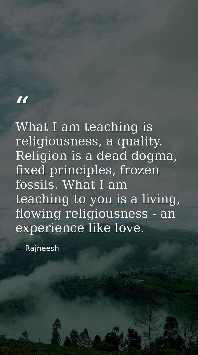 What I am teaching is religiousness, a quality. Religion is a dead dogma, fixed principles, frozen fossils. What I am te — Rajneesh