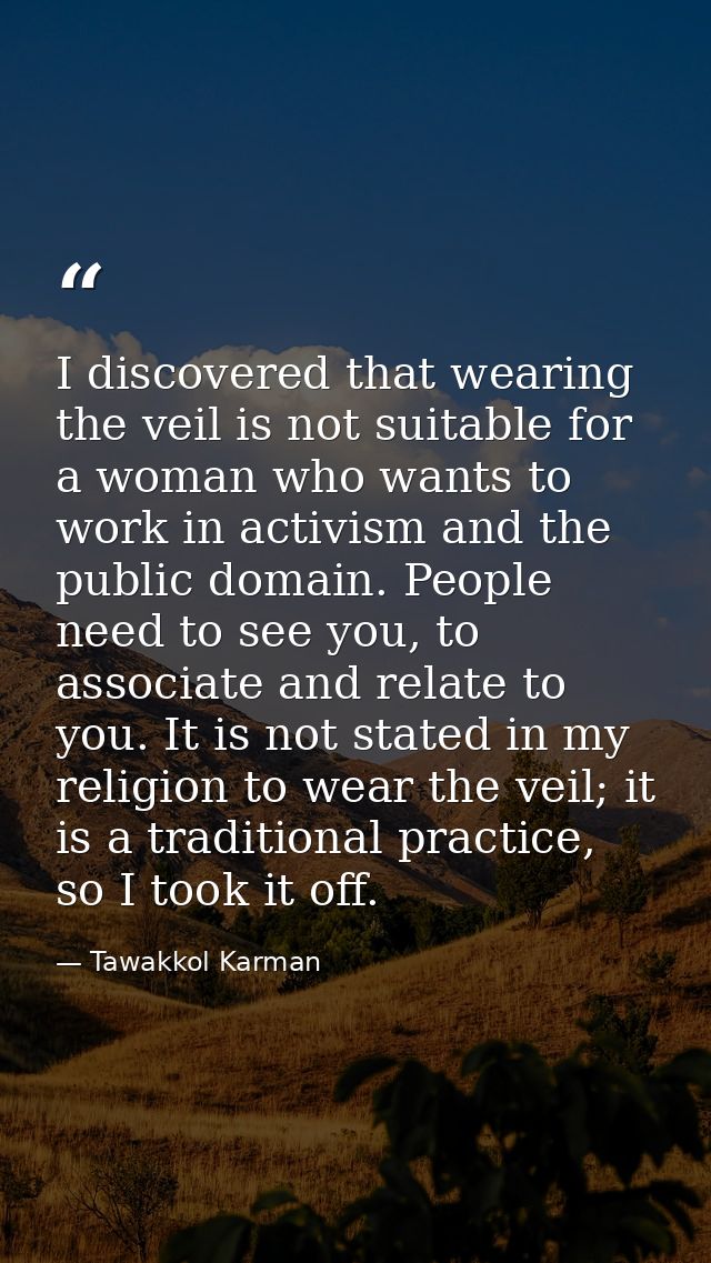 I discovered that wearing the veil is not suitable for a woman who wants to work in activism and the public domain. Peop — Tawakkol Karman