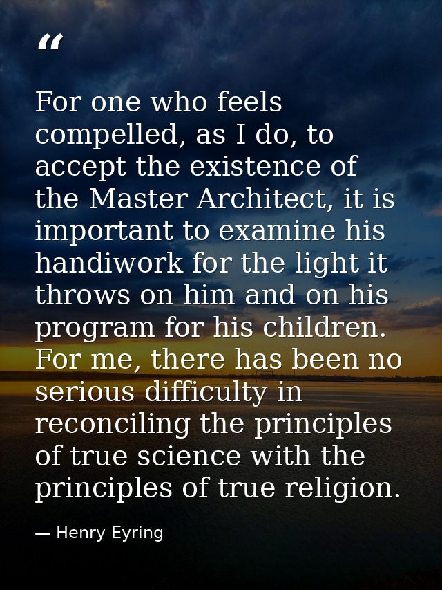 For one who feels compelled, as I do, to accept the existence of the Master Architect, it is important to examine his ha — Henry Eyring