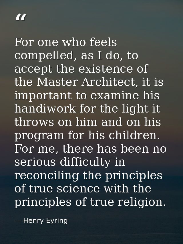 For one who feels compelled, as I do, to accept the existence of the Master Architect, it is important to examine his ha — Henry Eyring