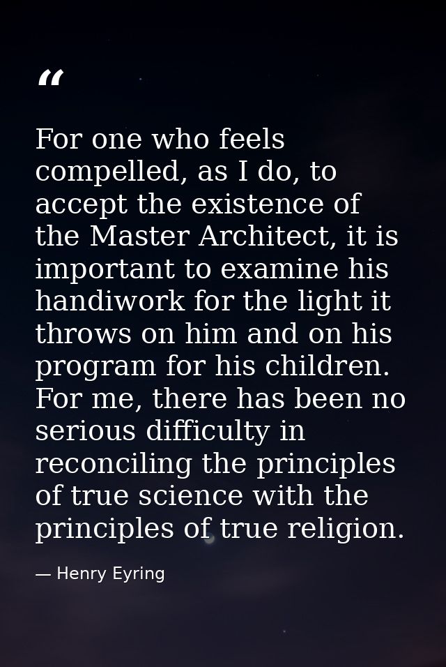 For one who feels compelled, as I do, to accept the existence of the Master Architect, it is important to examine his ha — Henry Eyring