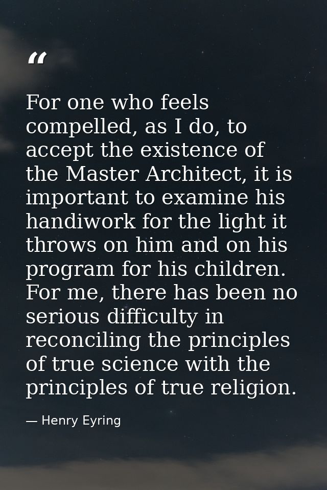 For one who feels compelled, as I do, to accept the existence of the Master Architect, it is important to examine his ha — Henry Eyring