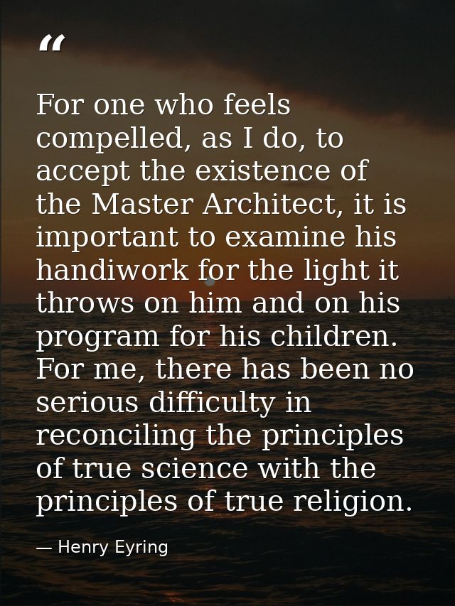 For one who feels compelled, as I do, to accept the existence of the Master Architect, it is important to examine his ha — Henry Eyring
