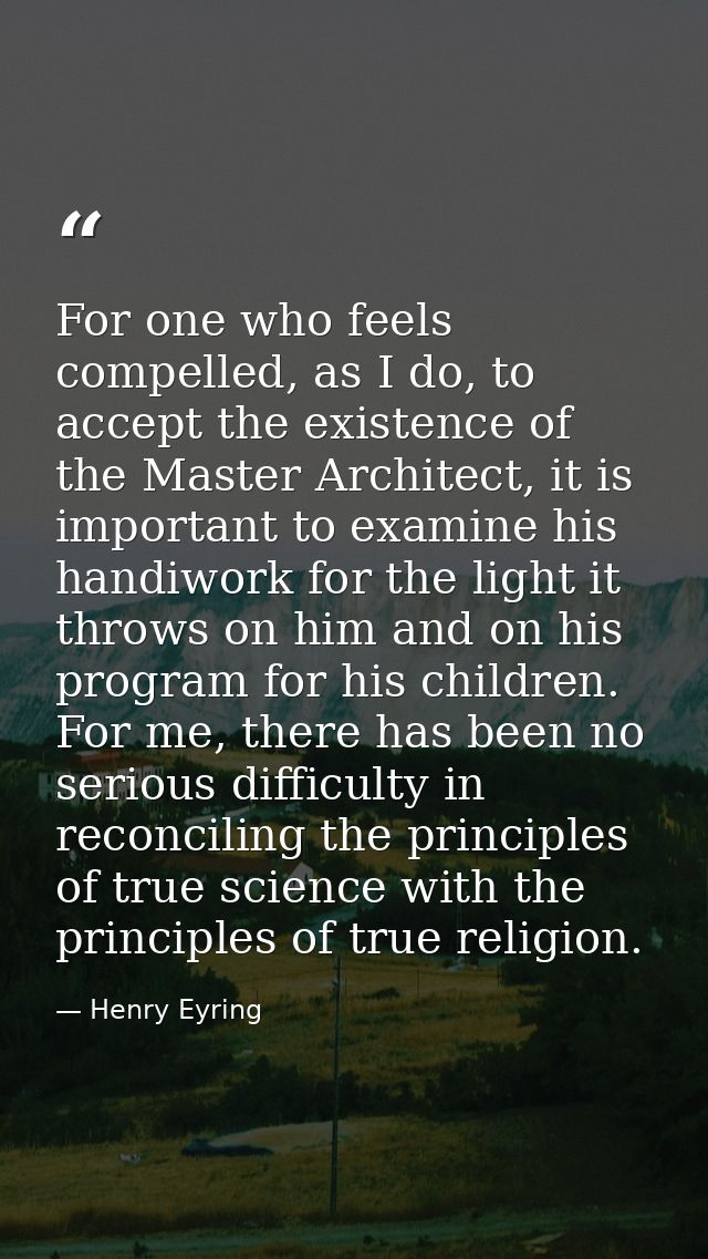 For one who feels compelled, as I do, to accept the existence of the Master Architect, it is important to examine his ha — Henry Eyring