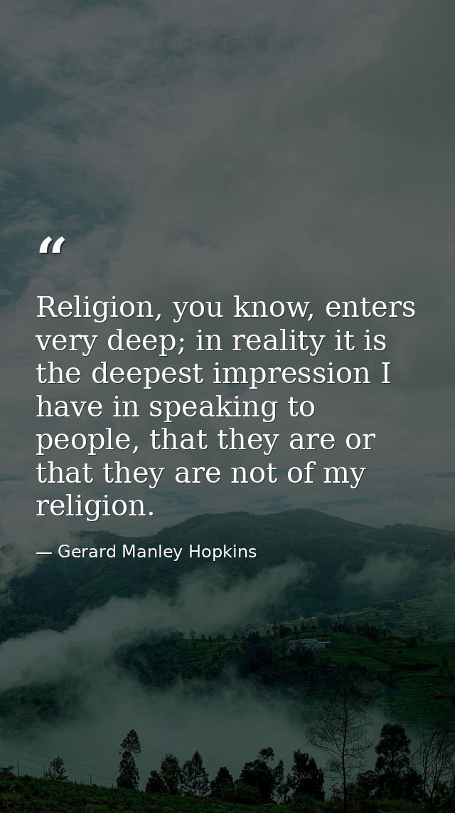 Religion, you know, enters very deep; in reality it is the deepest impression I have in speaking to people, that they ar — Gerard Manley Hopkins