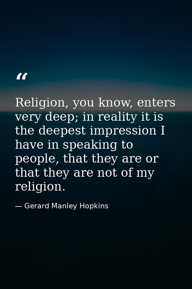 Religion, you know, enters very deep; in reality it is the deepest impression I have in speaking to people, that they ar — Gerard Manley Hopkins