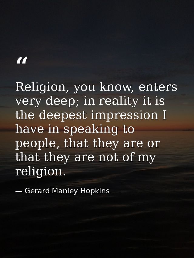 Religion, you know, enters very deep; in reality it is the deepest impression I have in speaking to people, that they ar — Gerard Manley Hopkins