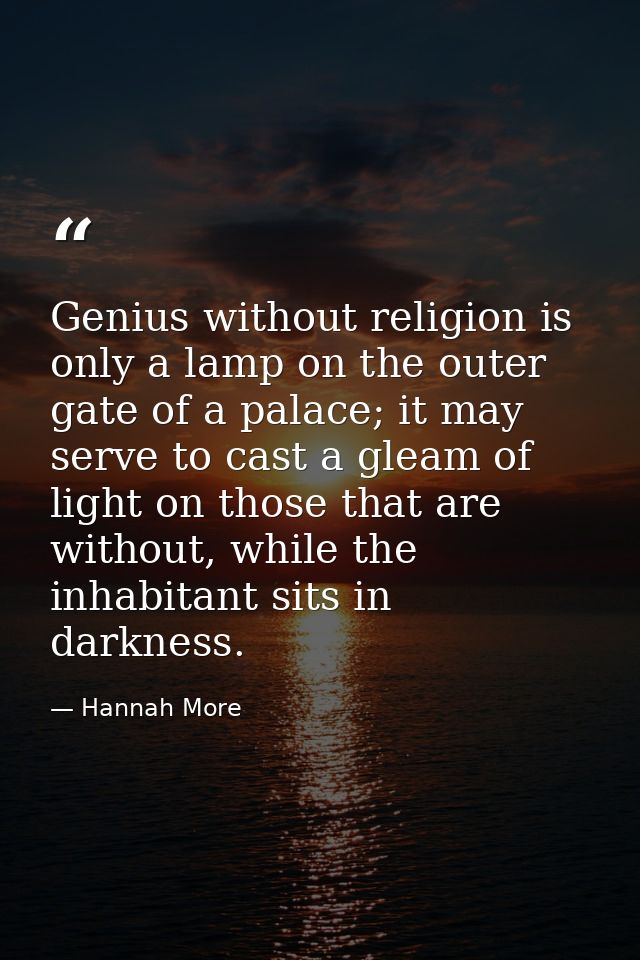 Genius without religion is only a lamp on the outer gate of a palace; it may serve to cast a gleam of light on those tha — Hannah More