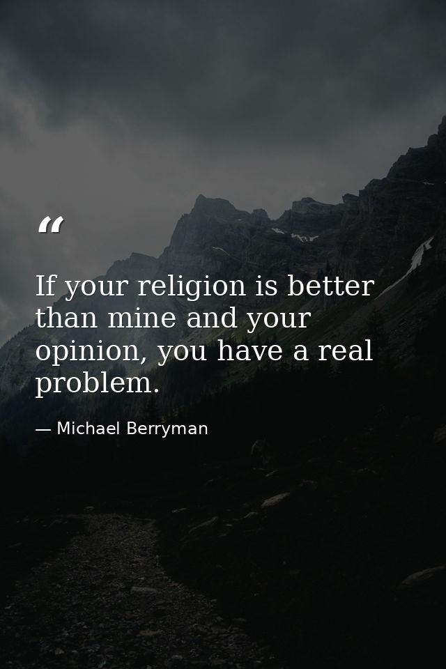 If your religion is better than mine and your opinion, you have a real problem. — Michael Berryman