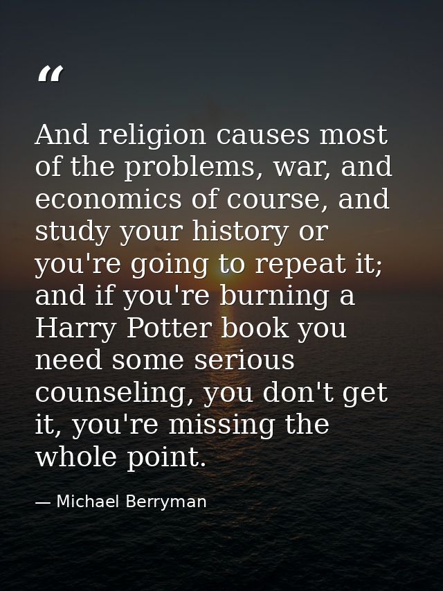And religion causes most of the problems, war, and economics of course, and study your history or you're going to repeat — Michael Berryman