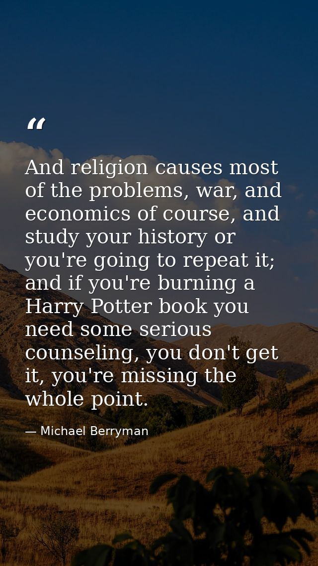 And religion causes most of the problems, war, and economics of course, and study your history or you're going to repeat — Michael Berryman