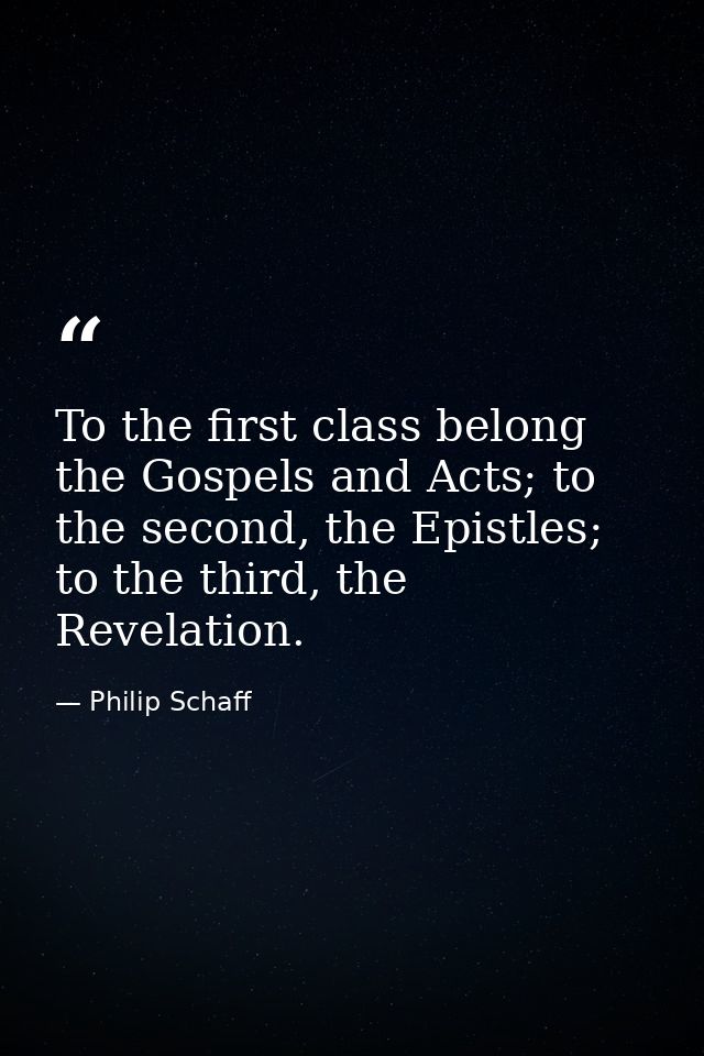 To the first class belong the Gospels and Acts; to the second, the Epistles; to the third, the Revelation. — Philip Schaff