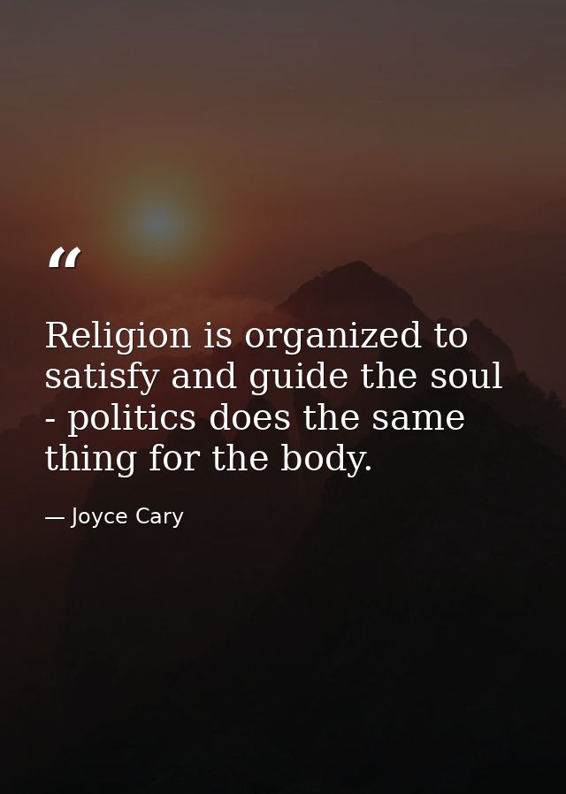 Religion is organized to satisfy and guide the soul - politics does the same thing for the body. — Joyce Cary