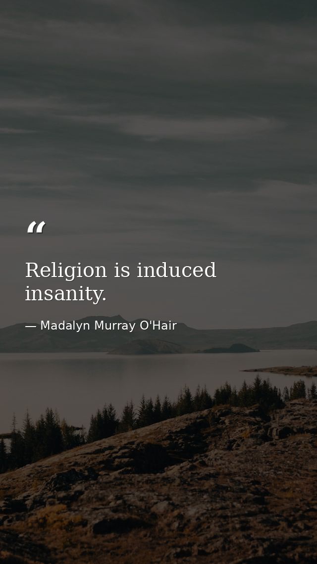 Religion is induced insanity. — Madalyn Murray O'Hair