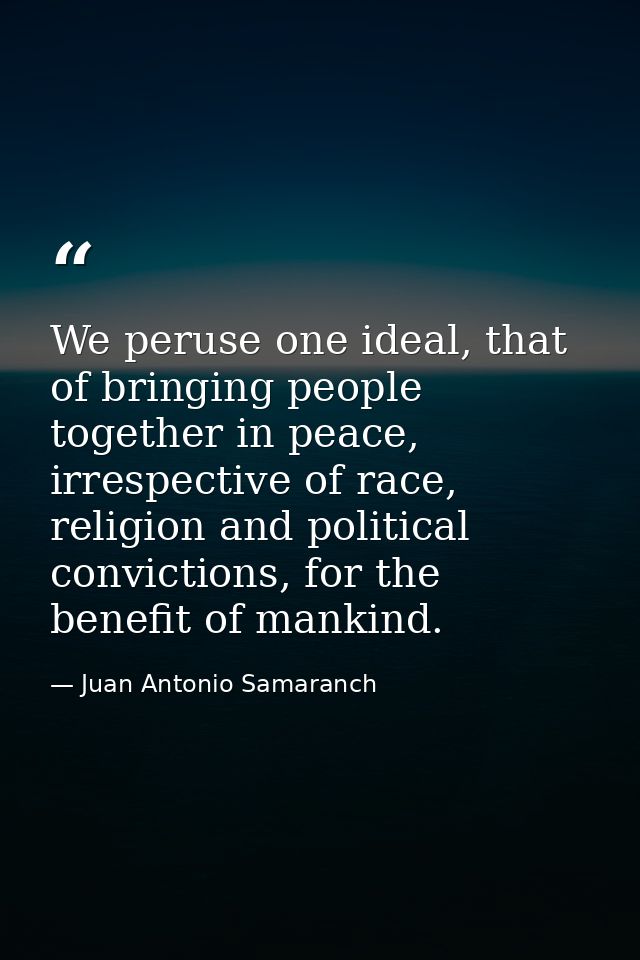 We peruse one ideal, that of bringing people together in peace, irrespective of race, religion and political convictions — Juan Antonio Samaranch