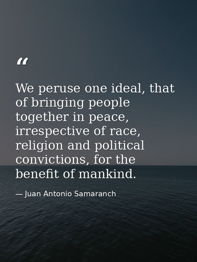 We peruse one ideal, that of bringing people together in peace, irrespective of race, religion and political convictions — Juan Antonio Samaranch