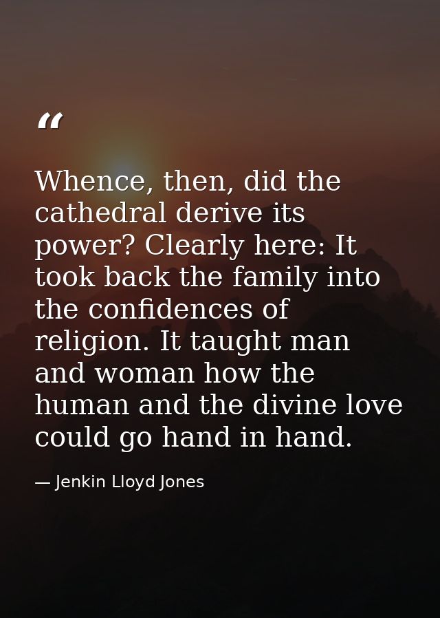 Whence, then, did the cathedral derive its power? Clearly here: It took back the family into the confidences of religion — Jenkin Lloyd Jones